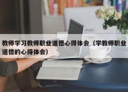 教师学习教师职业道德心得体会（学教师职业道德的心得体会）