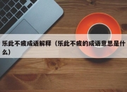 乐此不疲成语解释（乐此不疲的成语意思是什么）