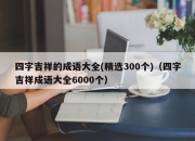 四字吉祥的成语大全(精选300个)（四字吉祥成语大全6000个）