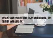 短信祝福语把欢乐留给你,把健康留给你（把健康和快乐送给你）