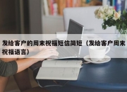 发给客户的周末祝福短信简短（发给客户周末祝福语言）