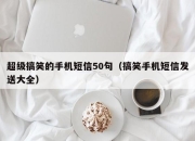 超级搞笑的手机短信50句（搞笑手机短信发送大全）