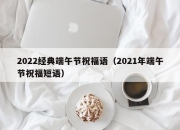 2022经典端午节祝福语（2021年端午节祝福短语）