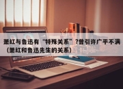 萧红与鲁迅有“特殊关系”?曾引许广平不满（萧红和鲁迅先生的关系）