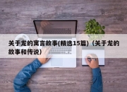 关于龙的寓言故事(精选15篇)（关于龙的故事和传说）