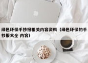 绿色环保手抄报相关内容资料（绿色环保的手抄报大全 内容）