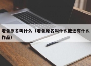 老舍原名叫什么（老舍原名叫什么他还有什么作品）
