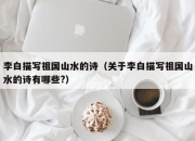 李白描写祖国山水的诗（关于李白描写祖国山水的诗有哪些?）