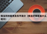 杨玉环的籍贯及生平简介（杨玉环原籍是什么地方）