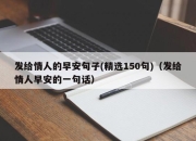发给情人的早安句子(精选150句)（发给情人早安的一句话）