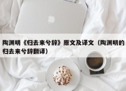 陶渊明《归去来兮辞》原文及译文（陶渊明的归去来兮辞翻译）