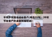 中秋节祝福语送给客户(精选55句)（中秋节给客户的温馨祝福短语）