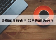 跟爱情说再见的句子（关于爱情再见的句子）