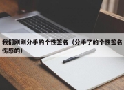 我们刚刚分手的个性签名（分手了的个性签名伤感的）