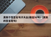离别个性签名句子大全(精选50句)（离别的签名短句）