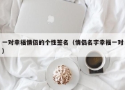 一对幸福情侣的个性签名（情侣名字幸福一对）