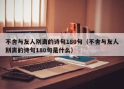 不舍与友人别离的诗句180句（不舍与友人别离的诗句180句是什么）