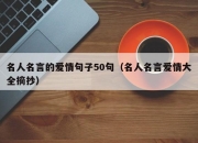 名人名言的爱情句子50句（名人名言爱情大全摘抄）