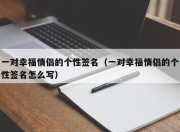 一对幸福情侣的个性签名（一对幸福情侣的个性签名怎么写）