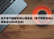 关于电气维修实训心得体会（电气维修实训心得体会1500字左右）