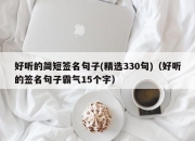 好听的简短签名句子(精选330句)（好听的签名句子霸气15个字）