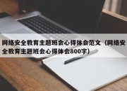 网络安全教育主题班会心得体会范文（网络安全教育主题班会心得体会800字）