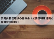 公务员初任培训心得体会（公务员初任培训心得体会3000字）