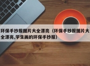 环保手抄报图片大全漂亮（环保手抄报图片大全漂亮,学生画的环保手抄报）