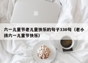 六一儿童节老儿童快乐的句子330句（老小孩六一儿童节快乐）