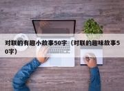 对联的有趣小故事50字（对联的趣味故事50字）