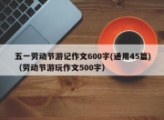 五一劳动节游记作文600字(通用45篇)（劳动节游玩作文500字）