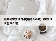 经典的客套话句子(精选300句)（客套话大全100句）