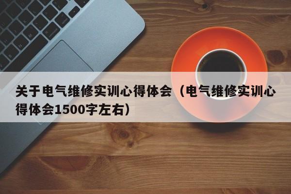 关于电气维修实训心得体会（电气维修实训心得体会1500字左右）