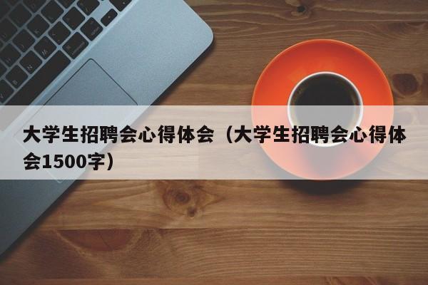 大学生招聘会心得体会（大学生招聘会心得体会1500字）