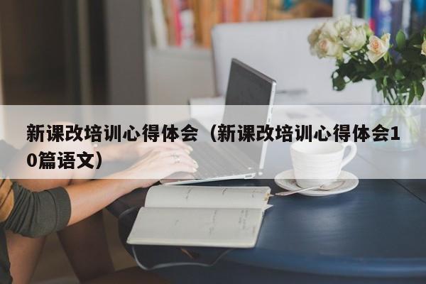 新课改培训心得体会（新课改培训心得体会10篇语文）