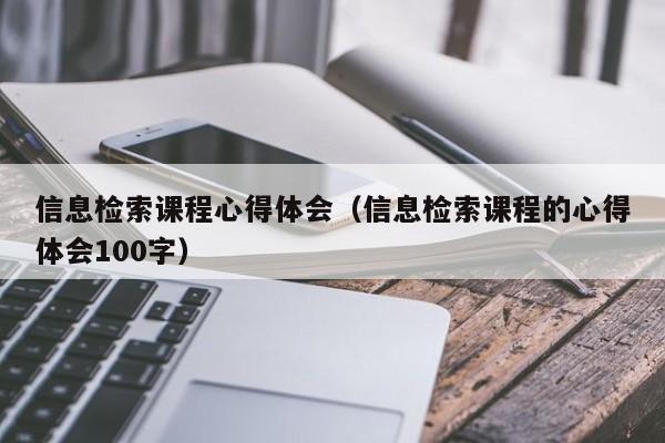 信息检索课程心得体会（信息检索课程的心得体会100字）