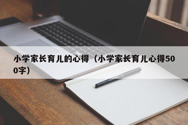 小学家长育儿的心得（小学家长育儿心得500字）