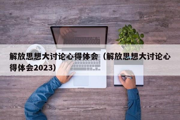 解放思想大讨论心得体会（解放思想大讨论心得体会2023）