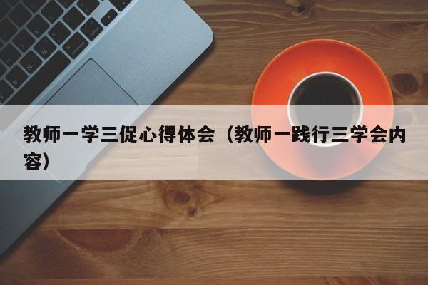 教师一学三促心得体会（教师一践行三学会内容）