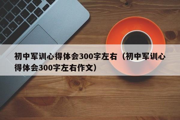 初中军训心得体会300字左右（初中军训心得体会300字左右作文）