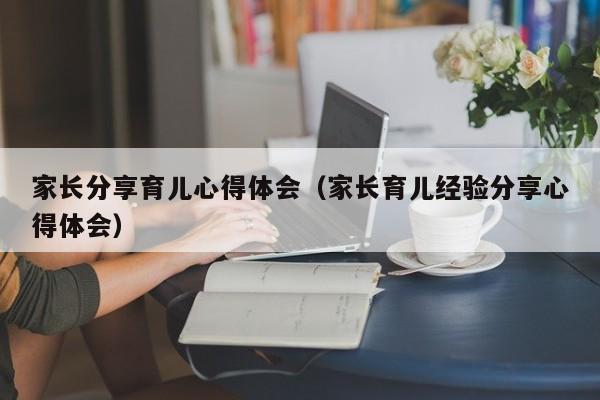 家长分享育儿心得体会（家长育儿经验分享心得体会）