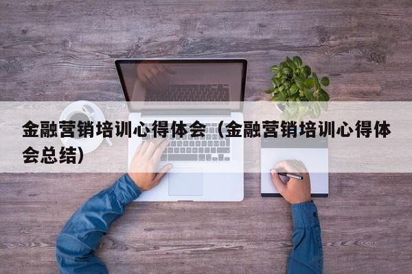 金融营销培训心得体会（金融营销培训心得体会总结）