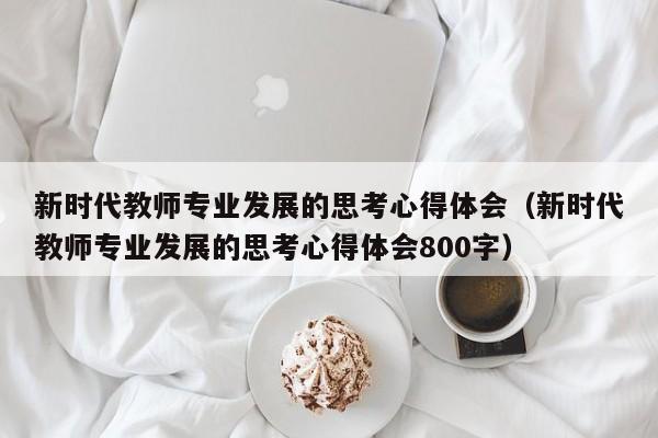 新时代教师专业发展的思考心得体会（新时代教师专业发展的思考心得体会800字）