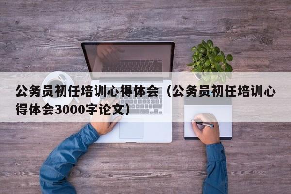 公务员初任培训心得体会（公务员初任培训心得体会3000字论文）