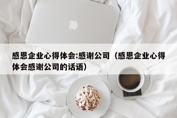 感恩企业心得体会:感谢公司（感恩企业心得体会感谢公司的话语）