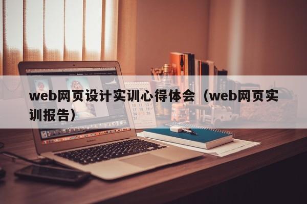 web网页设计实训心得体会（web网页实训报告）