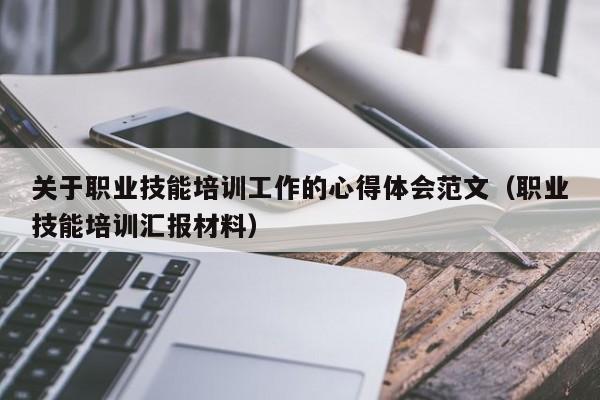 关于职业技能培训工作的心得体会范文（职业技能培训汇报材料）