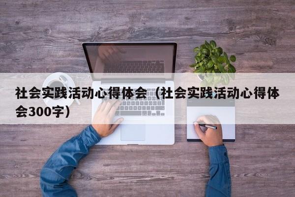 社会实践活动心得体会（社会实践活动心得体会300字）