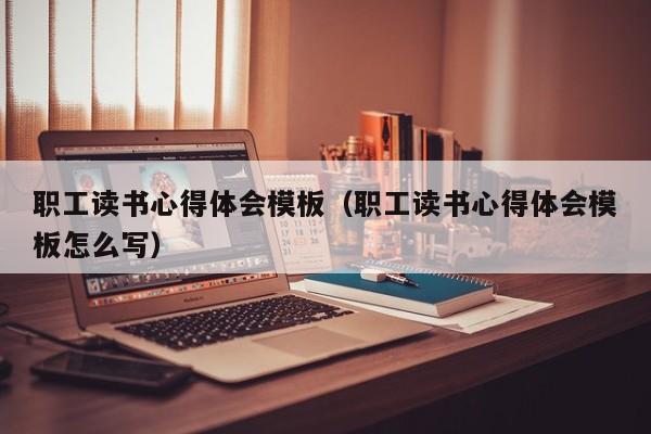 职工读书心得体会模板（职工读书心得体会模板怎么写）