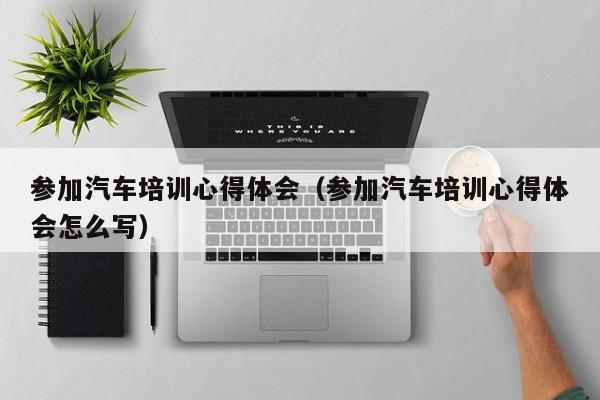 参加汽车培训心得体会（参加汽车培训心得体会怎么写）